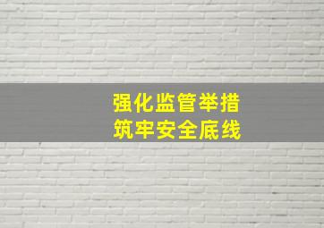 强化监管举措 筑牢安全底线